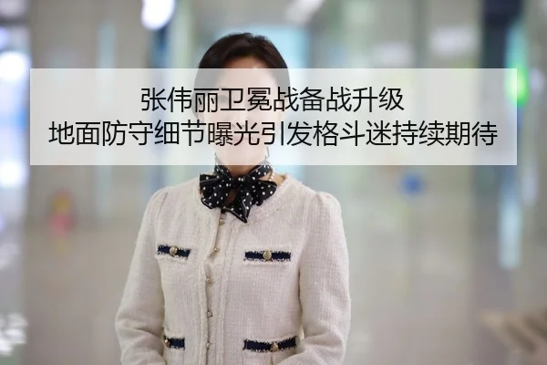 张伟丽卫冕战备战升级 地面防守细节曝光引发格斗迷持续期待