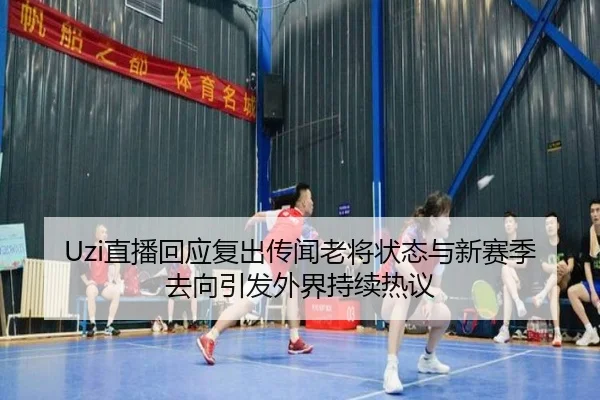 Uzi直播回应复出传闻老将状态与新赛季去向引发外界持续热议