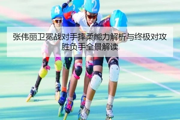 张伟丽卫冕战对手摔柔能力解析与终极对攻胜负手全景解读